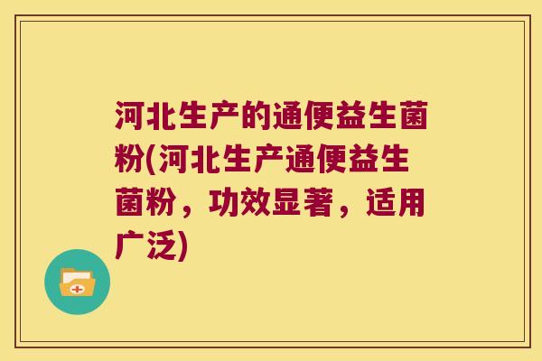 河北生产的通便益生菌粉(河北生产通便益生菌粉，功效显著，适用广泛)