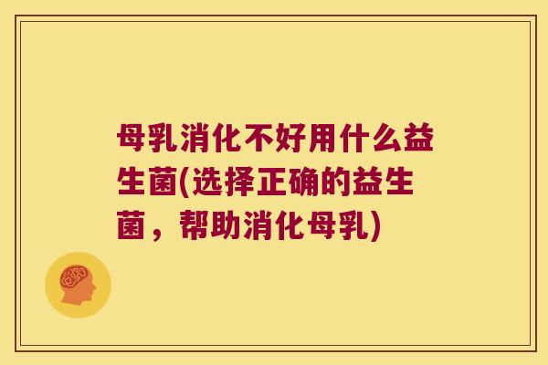 母乳消化不好用什么益生菌(选择正确的益生菌，帮助消化母乳)