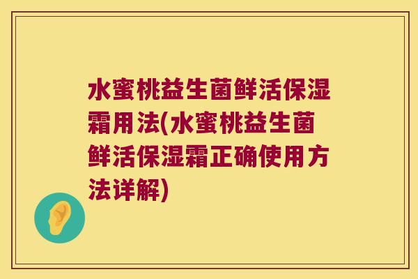 水蜜桃益生菌鲜活保湿霜用法(水蜜桃益生菌鲜活保湿霜正确使用方法详解)