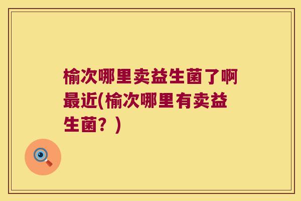 榆次哪里卖益生菌了啊最近(榆次哪里有卖益生菌？)