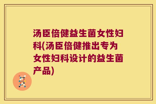 汤臣倍健益生菌女性妇科(汤臣倍健推出专为女性妇科设计的益生菌产品)