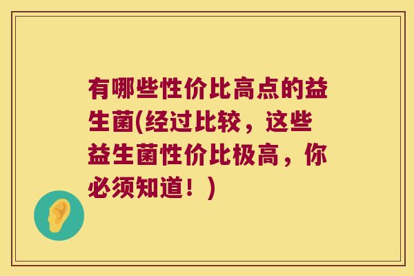 有哪些性价比高点的益生菌(经过比较，这些益生菌性价比极高，你必须知道！)