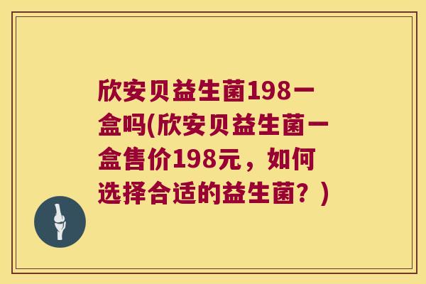 欣安贝益生菌198一盒吗(欣安贝益生菌一盒售价198元，如何选择合适的益生菌？)