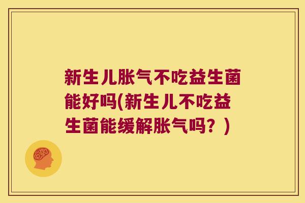 新生儿胀气不吃益生菌能好吗(新生儿不吃益生菌能缓解胀气吗？)