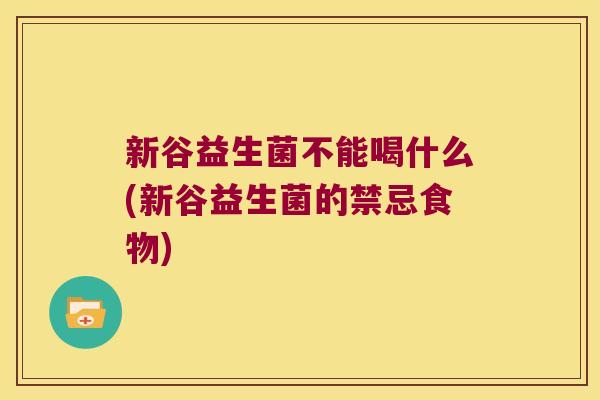 新谷益生菌不能喝什么(新谷益生菌的禁忌食物)