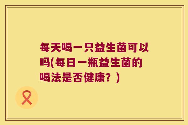 每天喝一只益生菌可以吗(每日一瓶益生菌的喝法是否健康？)