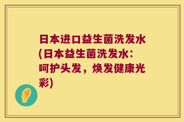 日本进口益生菌洗发水(日本益生菌洗发水:呵护头发,焕发健康光彩) 日本进口益生菌洗发水(日本益生菌洗发水:呵护头发,焕发健康光彩)