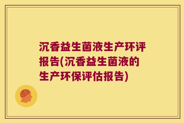 沉香益生菌液生产环评报告(沉香益生菌液的生产环保评估报告)