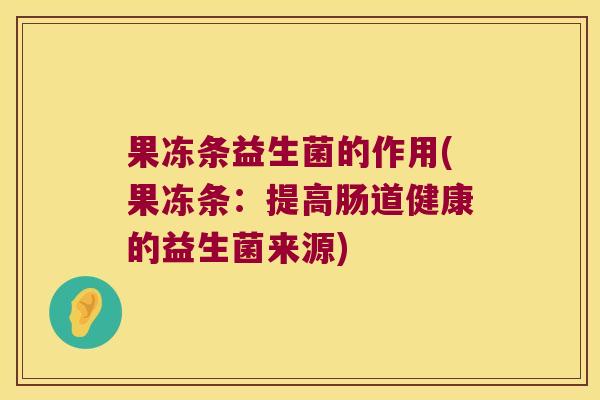 果冻条益生菌的作用(果冻条：提高肠道健康的益生菌来源)
