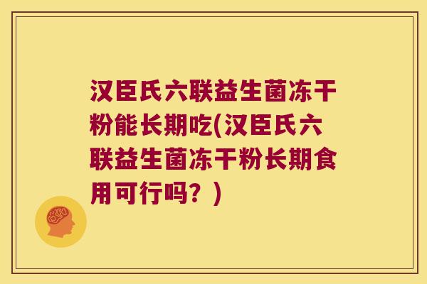 汉臣氏六联益生菌冻干粉能长期吃(汉臣氏六联益生菌冻干粉长期食用可行吗？)