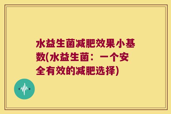 水益生菌减肥效果小基数(水益生菌：一个安全有效的减肥选择)