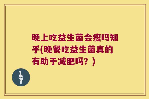 晚上吃益生菌会瘦吗知乎(晚餐吃益生菌真的有助于减肥吗？)