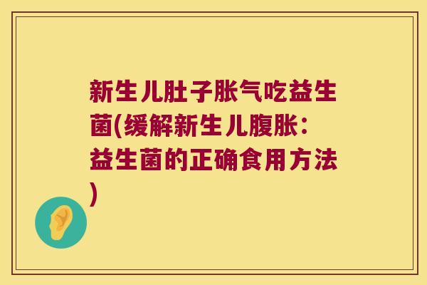 新生儿肚子胀气吃益生菌(缓解新生儿腹胀：益生菌的正确食用方法)