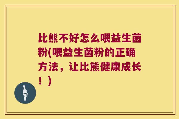 比熊不好怎么喂益生菌粉(喂益生菌粉的正确方法，让比熊健康成长！)