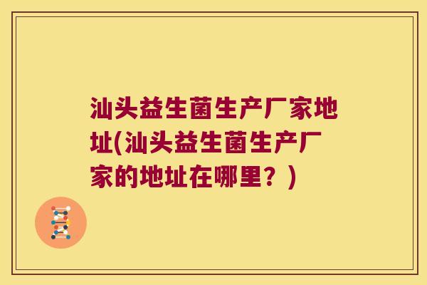 汕头益生菌生产厂家地址(汕头益生菌生产厂家的地址在哪里？)