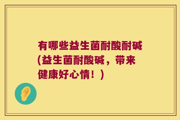 有哪些益生菌耐酸耐碱(益生菌耐酸碱，带来健康好心情！)