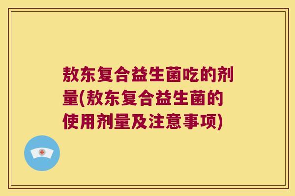 敖东复合益生菌吃的剂量(敖东复合益生菌的使用剂量及注意事项) 敖东复合益生菌吃的剂量(敖东复合益生菌的使用剂量及注意事项)
