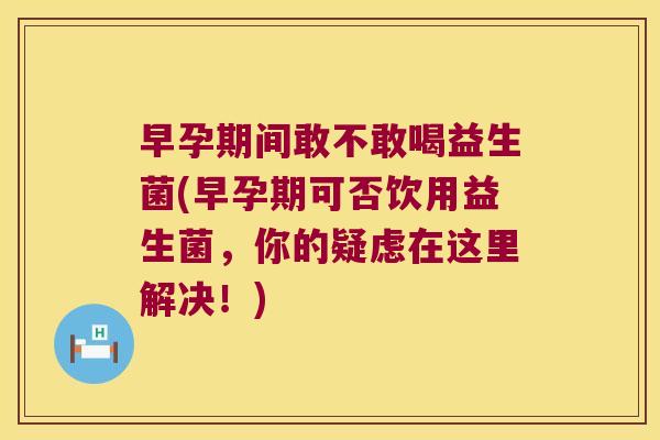 早孕期间敢不敢喝益生菌(早孕期可否饮用益生菌，你的疑虑在这里解决！)