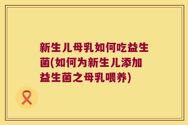新生儿母乳如何吃益生菌(如何为新生儿添加益生菌之母乳喂养)