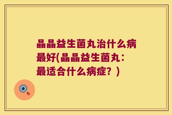 晶晶益生菌丸什么好(晶晶益生菌丸:适合什么症?) 晶晶益生菌丸什么好(晶晶益生菌丸:适合什么症?)
