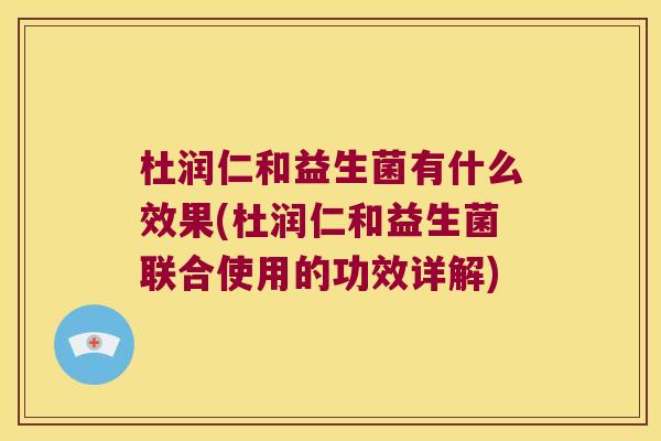 杜润仁和益生菌有什么效果(杜润仁和益生菌联合使用的功效详解)