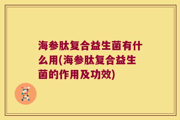 海参肽复合益生菌有什么用(海参肽复合益生菌的作用及功效)