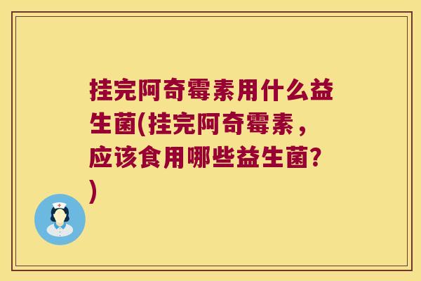 挂完阿奇霉素用什么益生菌(挂完阿奇霉素,应该食用哪些益生菌?) 挂完阿奇霉素用什么益生菌(挂完阿奇霉素,应该食用哪些益生菌?)