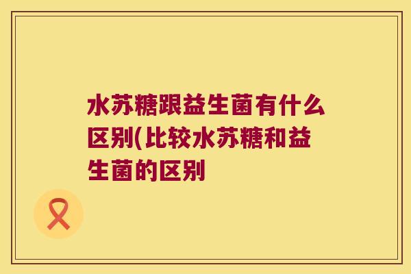 水苏糖跟益生菌有什么区别(比较水苏糖和益生菌的区别