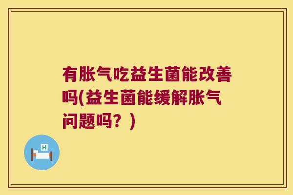 有胀气吃益生菌能改善吗(益生菌能缓解胀气问题吗？)