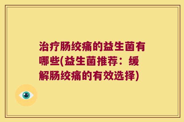 治疗肠绞痛的益生菌有哪些(益生菌推荐：缓解肠绞痛的有效选择)