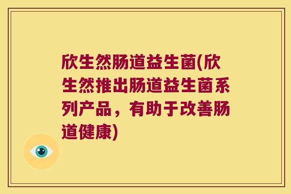 欣生然肠道益生菌(欣生然推出肠道益生菌系列产品,有助于改善肠道健康) 欣生然肠道益生菌(欣生然推出肠道益生菌系列产品,有助于改善肠道健康)