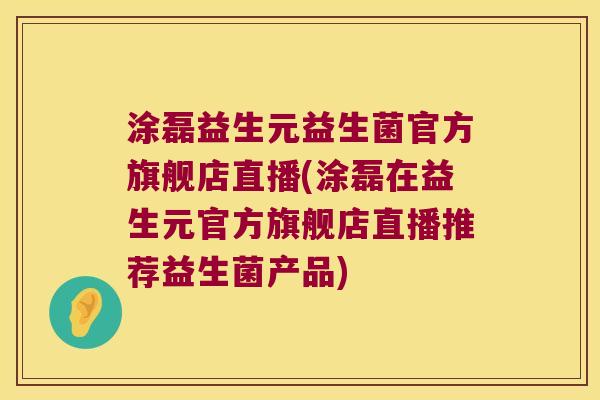 涂磊益生元益生菌官方旗舰店直播(涂磊在益生元官方旗舰店直播推荐益生菌产品)