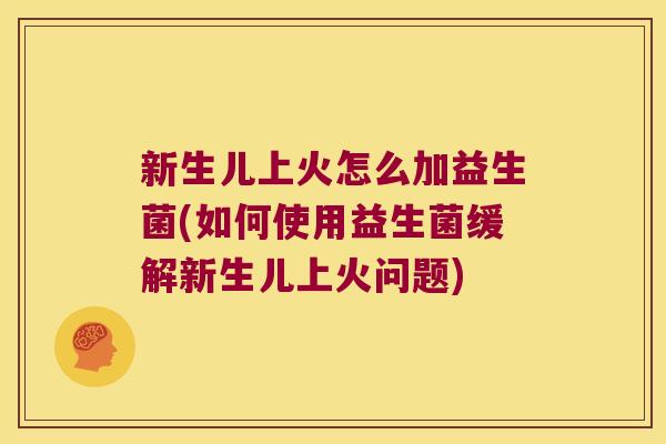 新生儿上火怎么加益生菌(如何使用益生菌缓解新生儿上火问题)