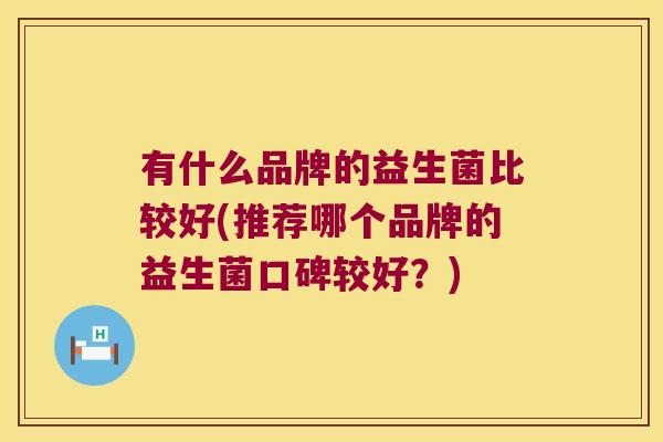 有什么品牌的益生菌比较好(推荐哪个品牌的益生菌口碑较好？)