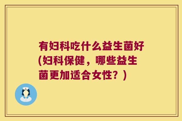 有妇科吃什么益生菌好(妇科保健，哪些益生菌更加适合女性？)