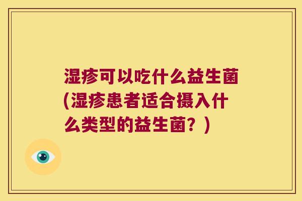 可以吃什么益生菌(患者适合摄入什么类型的益生菌?) 可以吃什么益生菌(患者适合摄入什么类型的益生菌?)