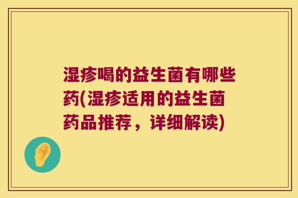 湿疹喝的益生菌有哪些药(湿疹适用的益生菌药品推荐，详细解读)