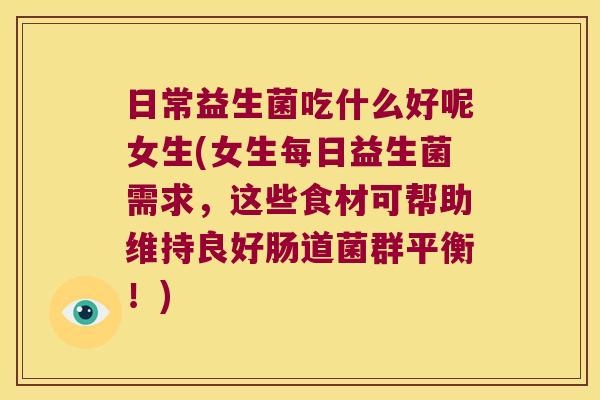 日常益生菌吃什么好呢女生(女生每日益生菌需求，这些食材可帮助维持良好肠道菌群平衡！)