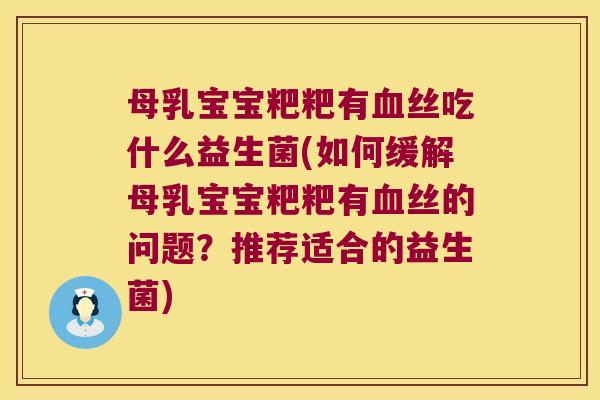母乳宝宝粑粑有血丝吃什么益生菌(如何缓解母乳宝宝粑粑有血丝的问题？推荐适合的益生菌)