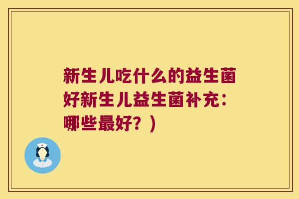 新生儿吃什么的益生菌好新生儿益生菌补充:哪些好?) 新生儿吃什么的益生菌好新生儿益生菌补充:哪些好?)