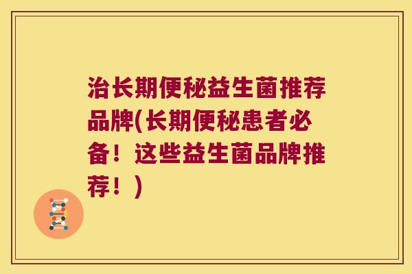治长期便秘益生菌推荐品牌(长期便秘患者必备！这些益生菌品牌推荐！)