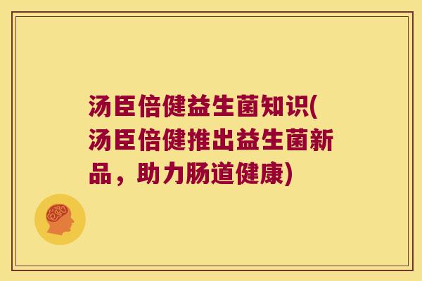 汤臣倍健益生菌知识(汤臣倍健推出益生菌新品，助力肠道健康)