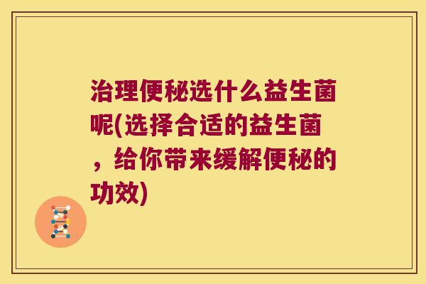 治理便秘选什么益生菌呢(选择合适的益生菌，给你带来缓解便秘的功效)