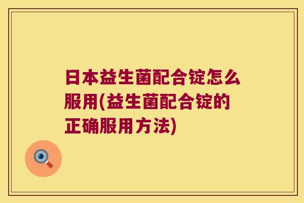 日本益生菌配合锭怎么服用(益生菌配合锭的正确服用方法)
