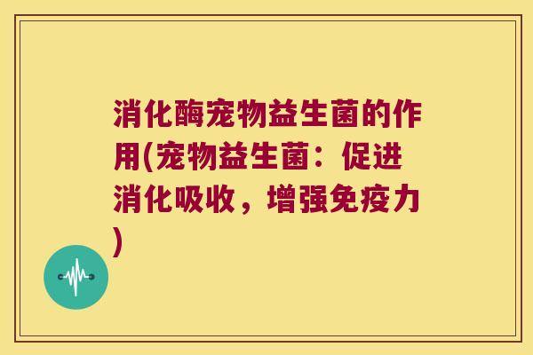 消化酶宠物益生菌的作用(宠物益生菌：促进消化吸收，增强免疫力)