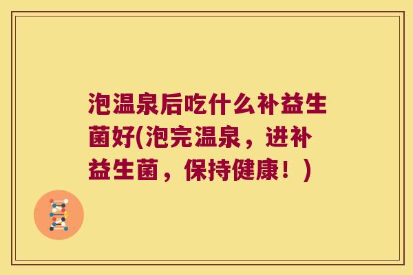 泡温泉后吃什么补益生菌好(泡完温泉，进补益生菌，保持健康！)