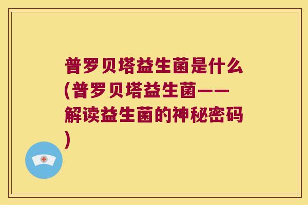 普罗贝塔益生菌是什么(普罗贝塔益生菌——解读益生菌的神秘密码) 普罗贝塔益生菌是什么(普罗贝塔益生菌——解读益生菌的神秘密码)