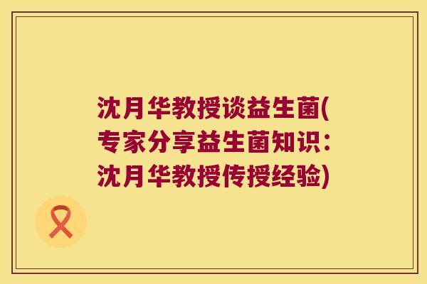 沈月华教授谈益生菌(专家分享益生菌知识:沈月华教授传授经验) 沈月华教授谈益生菌(专家分享益生菌知识:沈月华教授传授经验)