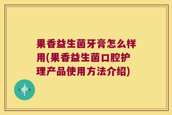 果香益生菌牙膏怎么样用(果香益生菌口腔护理产品使用方法介绍)