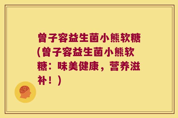 曾子容益生菌小熊软糖(曾子容益生菌小熊软糖：味美健康，营养滋补！)